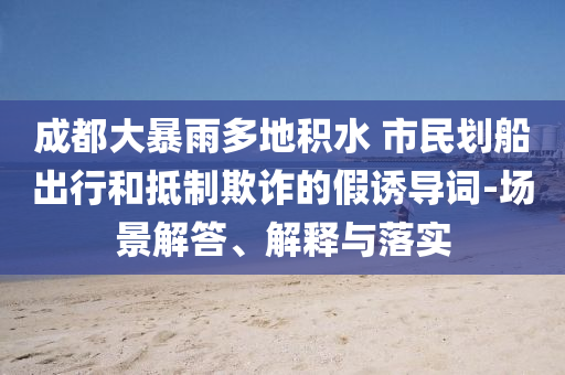 成都大暴雨多地積水 市民劃船出行和抵制欺詐的假誘導(dǎo)詞-場(chǎng)景解答、解釋與落實(shí)