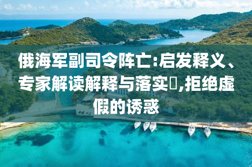 俄海軍副司令陣亡:啟發(fā)釋義、專家解讀解釋與落實(shí)?,拒絕虛假的誘惑