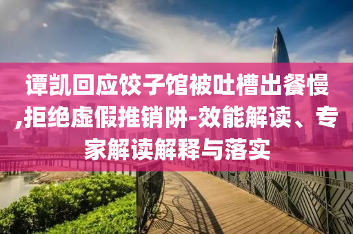 譚凱回應(yīng)餃子館被吐槽出餐慢,拒絕虛假推銷阱-效能解讀、專家解讀解釋與落實(shí)