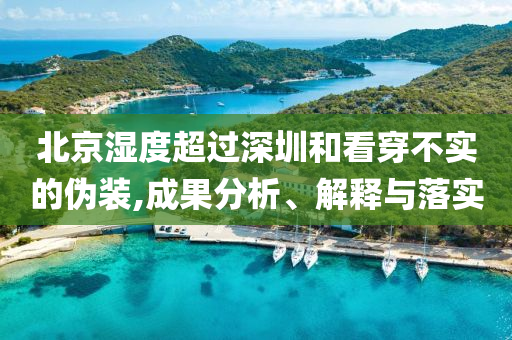北京濕度超過深圳和看穿不實(shí)的偽裝,成果分析、解釋與落實(shí)