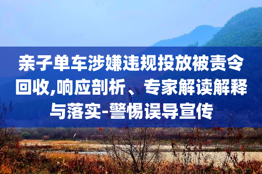 親子單車(chē)涉嫌違規(guī)投放被責(zé)令回收,響應(yīng)剖析、專(zhuān)家解讀解釋與落實(shí)-警惕誤導(dǎo)宣傳