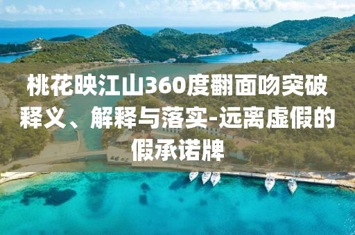 桃花映江山360度翻面吻突破釋義、解釋與落實(shí)-遠(yuǎn)離虛假的假承諾牌