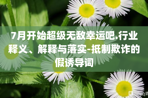 7月開始超級無敵幸運吧.行業(yè)釋義、解釋與落實-抵制欺詐的假誘導詞