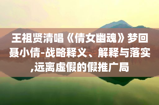 王祖賢清唱《倩女幽魂》夢回聶小倩-戰(zhàn)略釋義、解釋與落實,遠離虛假的假推廣局
