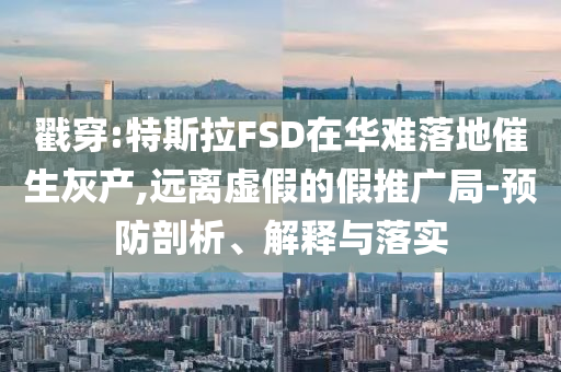 戳穿:特斯拉FSD在華難落地催生灰產,遠離虛假的假推廣局-預防剖析、解釋與落實