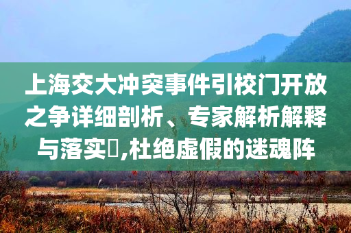 上海交大沖突事件引校門開放之爭詳細(xì)剖析、專家解析解釋與落實(shí)?,杜絕虛假的迷魂陣