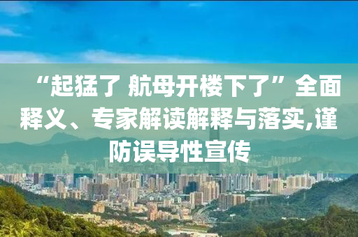 “起猛了 航母開樓下了”全面釋義、專家解讀解釋與落實(shí),謹(jǐn)防誤導(dǎo)性宣傳