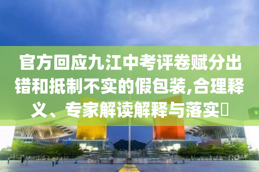 官方回應(yīng)九江中考評卷賦分出錯(cuò)和抵制不實(shí)的假包裝,合理釋義、專家解讀解釋與落實(shí)?