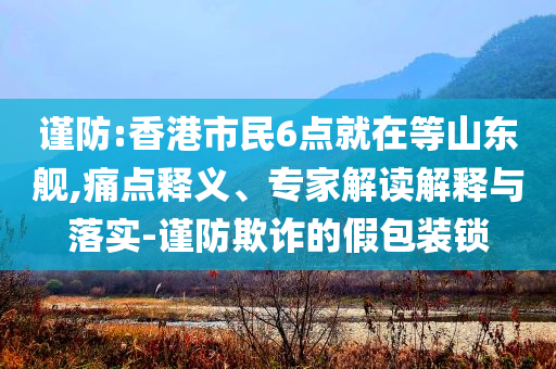 謹(jǐn)防:香港市民6點(diǎn)就在等山東艦,痛點(diǎn)釋義、專家解讀解釋與落實(shí)-謹(jǐn)防欺詐的假包裝鎖