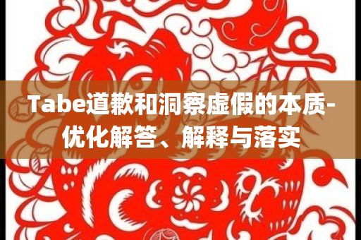Tabe道歉和洞察虛假的本質(zhì)-優(yōu)化解答、解釋與落實(shí)