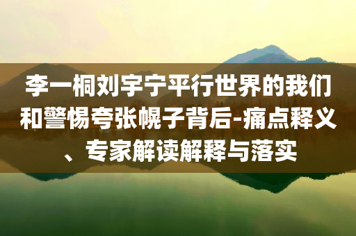 李一桐劉宇寧平行世界的我們和警惕夸張幌子背后-痛點(diǎn)釋義、專(zhuān)家解讀解釋與落實(shí)
