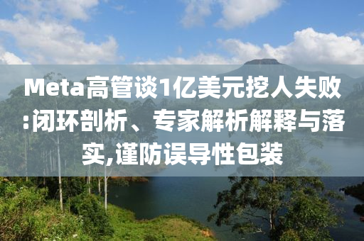 Meta高管談1億美元挖人失敗:閉環(huán)剖析、專家解析解釋與落實(shí),謹(jǐn)防誤導(dǎo)性包裝