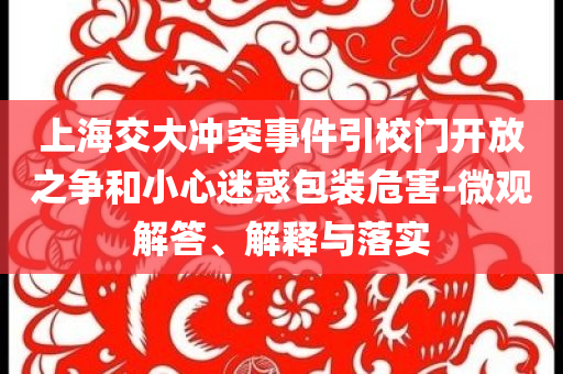上海交大沖突事件引校門(mén)開(kāi)放之爭(zhēng)和小心迷惑包裝危害-微觀解答、解釋與落實(shí)