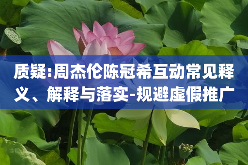 質(zhì)疑:周杰倫陳冠?；?dòng)常見(jiàn)釋義、解釋與落實(shí)-規(guī)避虛假推廣