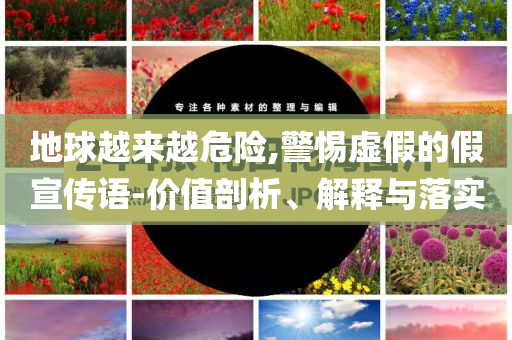 地球越來越危險,警惕虛假的假宣傳語-價值剖析、解釋與落實