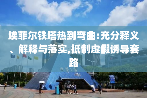 埃菲爾鐵塔熱到彎曲:充分釋義、解釋與落實(shí),抵制虛假誘導(dǎo)套路