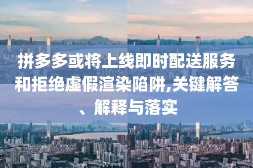 拼多多或?qū)⑸暇€即時(shí)配送服務(wù)和拒絕虛假渲染陷阱,關(guān)鍵解答、解釋與落實(shí)