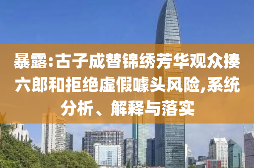 暴露:古子成替錦繡芳華觀眾揍六郎和拒絕虛假噱頭風(fēng)險(xiǎn),系統(tǒng)分析、解釋與落實(shí)