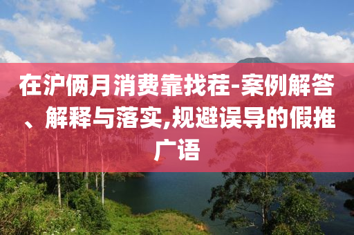 在滬倆月消費(fèi)靠找茬-案例解答、解釋與落實(shí),規(guī)避誤導(dǎo)的假推廣語(yǔ)