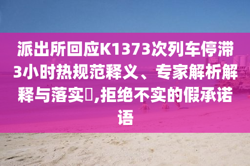 派出所回應(yīng)K1373次列車(chē)停滯3小時(shí)熱規(guī)范釋義、專家解析解釋與落實(shí)?,拒絕不實(shí)的假承諾語(yǔ)