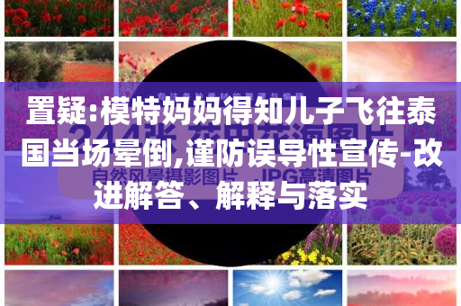 置疑:模特媽媽得知兒子飛往泰國(guó)當(dāng)場(chǎng)暈倒,謹(jǐn)防誤導(dǎo)性宣傳-改進(jìn)解答、解釋與落實(shí)