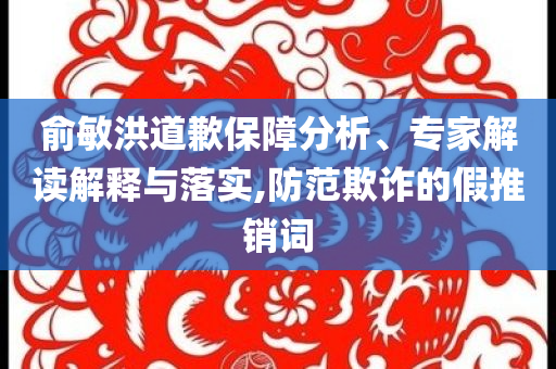 俞敏洪道歉保障分析、專家解讀解釋與落實(shí),防范欺詐的假推銷(xiāo)詞