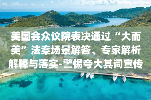 美國會眾議院表決通過“大而美”法案場景解答、專家解析解釋與落實-警惕夸大其詞宣傳