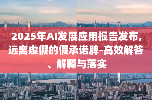 2025年AI發(fā)展應(yīng)用報(bào)告發(fā)布,遠(yuǎn)離虛假的假承諾牌-高效解答、解釋與落實(shí)