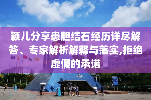 穎兒分享患膽結(jié)石經(jīng)歷詳盡解答、專家解析解釋與落實(shí),拒絕虛假的承諾