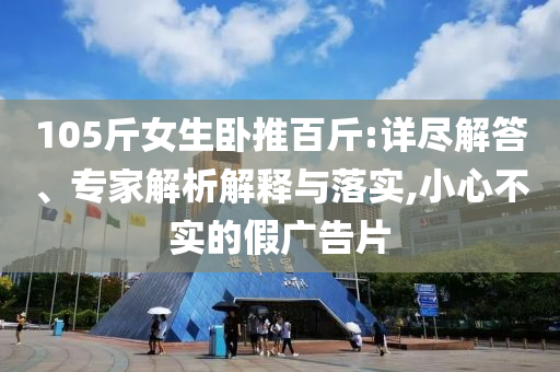 105斤女生臥推百斤:詳盡解答、專家解析解釋與落實(shí),小心不實(shí)的假廣告片
