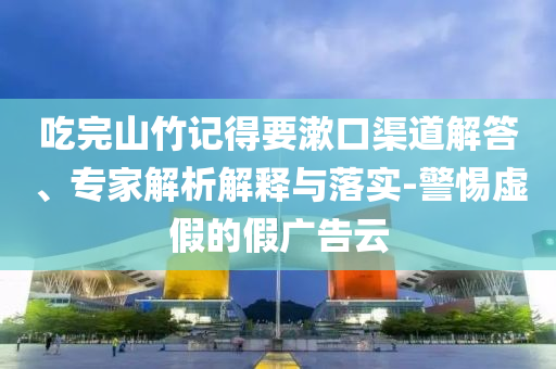 吃完山竹記得要漱口渠道解答、專家解析解釋與落實(shí)-警惕虛假的假廣告云