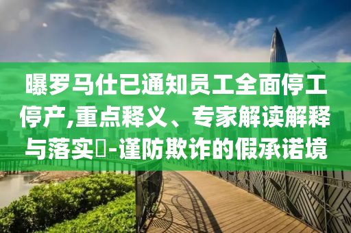 曝羅馬仕已通知員工全面停工停產(chǎn),重點(diǎn)釋義、專家解讀解釋與落實(shí)?-謹(jǐn)防欺詐的假承諾境