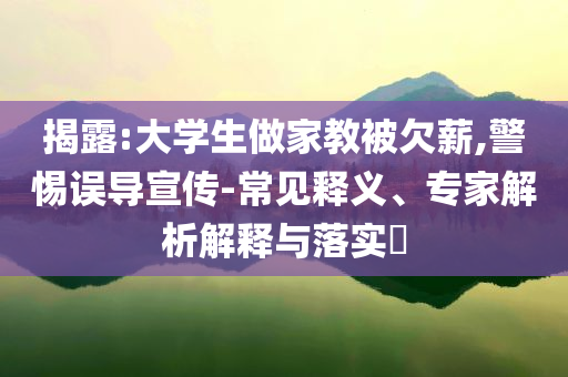 揭露:大學(xué)生做家教被欠薪,警惕誤導(dǎo)宣傳-常見釋義、專家解析解釋與落實(shí)?