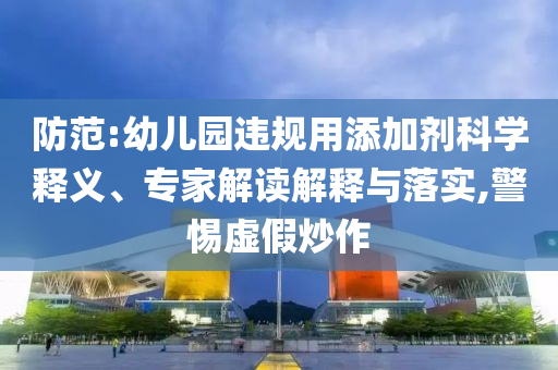 防范:幼兒園違規(guī)用添加劑科學(xué)釋義、專家解讀解釋與落實(shí),警惕虛假炒作
