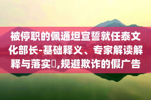 被停職的佩通坦宣誓就任泰文化部長(zhǎng)-基礎(chǔ)釋義、專(zhuān)家解讀解釋與落實(shí)?,規(guī)避欺詐的假?gòu)V告