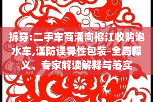 拆穿:二手車(chē)商涌向榕江收購(gòu)泡水車(chē),謹(jǐn)防誤導(dǎo)性包裝-全局釋義、專(zhuān)家解讀解釋與落實(shí)