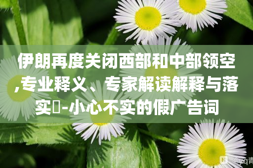 伊朗再度關(guān)閉西部和中部領(lǐng)空,專(zhuān)業(yè)釋義、專(zhuān)家解讀解釋與落實(shí)?-小心不實(shí)的假?gòu)V告詞