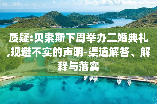 質(zhì)疑:貝索斯下周舉辦二婚典禮,規(guī)避不實(shí)的聲明-渠道解答、解釋與落實(shí)