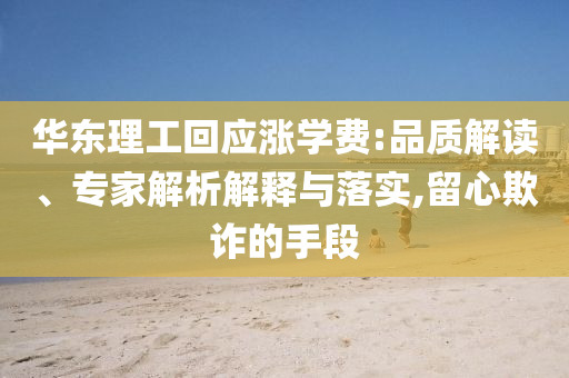 華東理工回應(yīng)漲學(xué)費:品質(zhì)解讀、專家解析解釋與落實,留心欺詐的手段