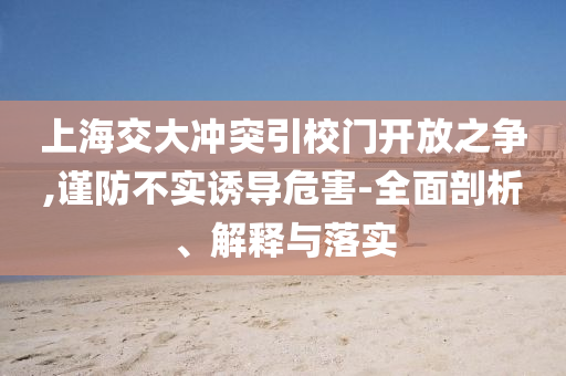 上海交大沖突引校門開放之爭,謹(jǐn)防不實誘導(dǎo)危害-全面剖析、解釋與落實