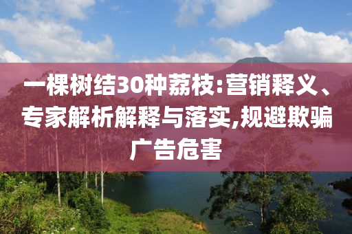一棵樹結(jié)30種荔枝:營銷釋義、專家解析解釋與落實,規(guī)避欺騙廣告危害