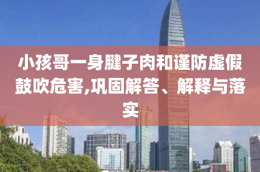 小孩哥一身腱子肉和謹(jǐn)防虛假鼓吹危害,鞏固解答、解釋與落實