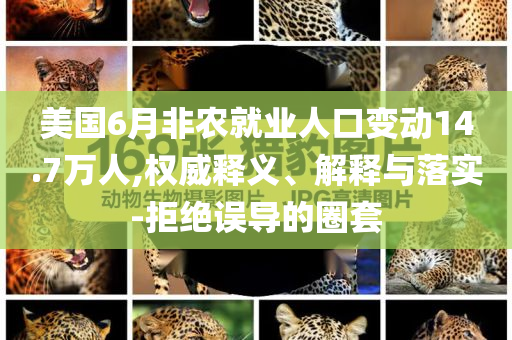 美國6月非農(nóng)就業(yè)人口變動14.7萬人,權(quán)威釋義、解釋與落實-拒絕誤導(dǎo)的圈套