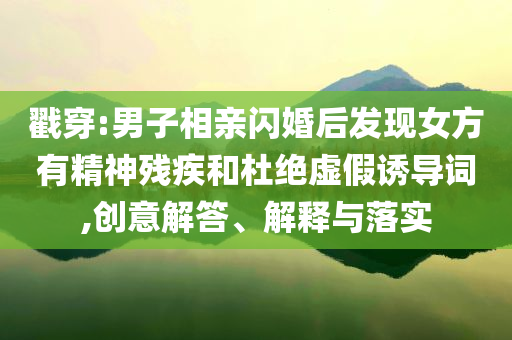 戳穿:男子相親閃婚后發(fā)現(xiàn)女方有精神殘疾和杜絕虛假誘導(dǎo)詞,創(chuàng)意解答、解釋與落實(shí)