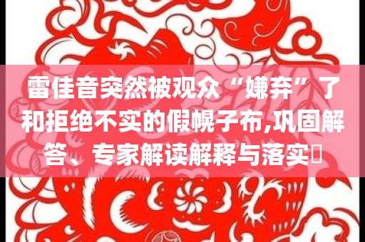 雷佳音突然被觀眾“嫌棄”了和拒絕不實(shí)的假幌子布,鞏固解答、專家解讀解釋與落實(shí)?