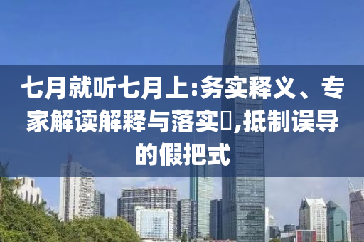 七月就聽七月上:務(wù)實(shí)釋義、專家解讀解釋與落實(shí)?,抵制誤導(dǎo)的假把式