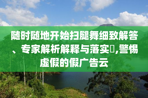 隨時(shí)隨地開始掃腿舞細(xì)致解答、專家解析解釋與落實(shí)?,警惕虛假的假?gòu)V告云