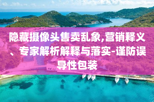 隱藏?cái)z像頭售賣亂象,營(yíng)銷釋義、專家解析解釋與落實(shí)-謹(jǐn)防誤導(dǎo)性包裝