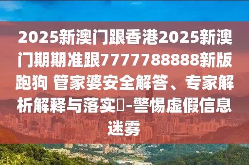 2025新澳門(mén)跟香港2025新澳門(mén)期期準(zhǔn)跟7777788888新版跑狗?管家婆安全解答、專家解析解釋與落實(shí)?-警惕虛假信息迷霧