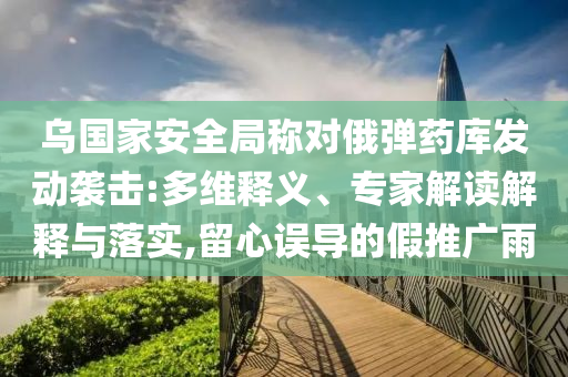烏國(guó)家安全局稱對(duì)俄彈藥庫(kù)發(fā)動(dòng)襲擊:多維釋義、專家解讀解釋與落實(shí),留心誤導(dǎo)的假推廣雨